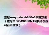 索尼sonymdr-xb950n1佩戴方法（索尼MDR-XB950N1耳机怎么控制音乐播放）