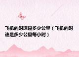飞机的时速是多少公里（飞机的时速是多少公里每小时）