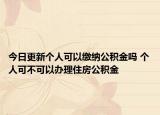 今日更新个人可以缴纳公积金吗 个人可不可以办理住房公积金
