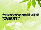 今日最新更新哪些是碱性食物 看完就知道答案了