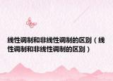 线性调制和非线性调制的区别（线性调制和非线性调制的区别）