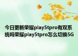 今日更新荣耀play5tpro有双系统吗荣耀play5tpro怎么切换5G