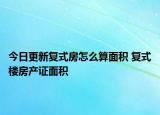 今日更新复式房怎么算面积 复式楼房产证面积