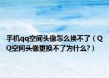 手机qq空间头像怎么换不了（QQ空间头像更换不了为什么?）