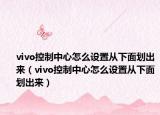 vivo控制中心怎么设置从下面划出来（vivo控制中心怎么设置从下面划出来）