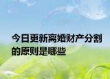 今日更新离婚财产分割的原则是哪些