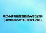 联想小新电脑前置摄像头怎么打开（联想电脑怎么打开摄像头功能）
