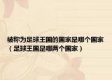 被称为足球王国的国家是哪个国家（足球王国是哪两个国家）