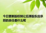 今日更新股权转让后原股东应承担的责任是什么呢