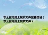 怎么在电脑上搜索文件里的题目（怎么在电脑上搜索文件）