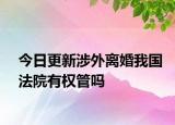 今日更新涉外离婚我国法院有权管吗