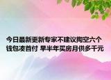 今日最新更新专家不建议掏空六个钱包凑首付 早半年买房月供多千元