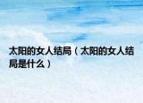 太阳的女人结局（太阳的女人结局是什么）