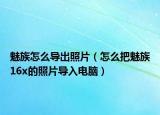 魅族怎么导出照片（怎么把魅族16x的照片导入电脑）