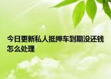 今日更新私人抵押车到期没还钱怎么处理