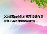 QQ炫舞的小乱在哪里操场在哪里请把截图给我看看拜托~