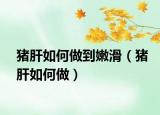 猪肝如何做到嫩滑（猪肝如何做）
