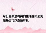 今日更新没有共同生活的夫妻离婚是否可以返还彩礼