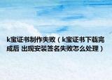 k宝证书制作失败（k宝证书下载完成后 出现安装签名失败怎么处理）