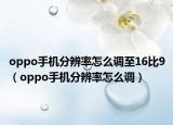 oppo手机分辨率怎么调至16比9（oppo手机分辨率怎么调）