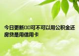 今日更新﻿﻿可不可以用公积金还房贷是用信用卡