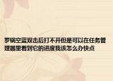 罗锅空蓝双击后打不开但是可以在任务管理器里看到它的进度我该怎么办快点