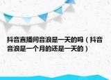 抖音直播间音浪是一天的吗（抖音音浪是一个月的还是一天的）