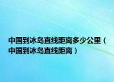 中国到冰岛直线距离多少公里（中国到冰岛直线距离）