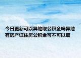 今日更新可以异地取公积金吗异地有房产证住房公积金可不可以取