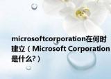 microsoftcorporation在何时建立（Microsoft Corporation是什么?）