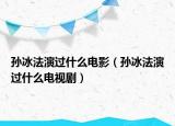 孙冰法演过什么电影（孙冰法演过什么电视剧）