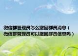 微信群管理员怎么撤回群员消息（微信群管理员可以撤回群员信息吗）