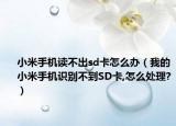 小米手机读不出sd卡怎么办（我的小米手机识别不到SD卡,怎么处理?）
