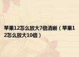 苹果12怎么放大7倍清晰（苹果12怎么放大10倍）