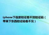 iphone下载要验证看不到验证码（苹果下东西验证码看不见）