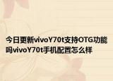 今日更新vivoY70t支持OTG功能吗vivoY70t手机配置怎么样