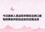 今日更新人民法院审理非法进口废物刑事案件时应该如何适用法律