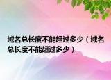 域名总长度不能超过多少（域名总长度不能超过多少）
