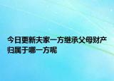 今日更新夫家一方继承父母财产归属于哪一方呢