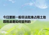 今日更新一般非法批准占用土地罪既遂是如何量刑的