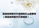 微信视频看对方很模糊怎么回事啊（微信视频看对方很模糊）