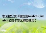 怎么把公交卡绑定到iwatch（iwatch公交卡怎么绑定使用）