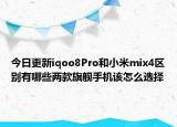 今日更新iqoo8Pro和小米mix4区别有哪些两款旗舰手机该怎么选择