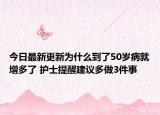 今日最新更新为什么到了50岁病就增多了 护士提醒建议多做3件事