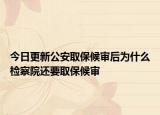 今日更新公安取保候审后为什么检察院还要取保候审
