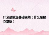 什么是独立基础视频（什么是独立基础）