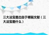 三大法宝是出自于哪篇文献（三大法宝是什么）