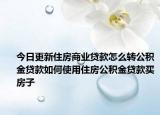 今日更新住房商业贷款怎么转公积金贷款如何使用住房公积金贷款买房子
