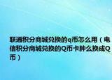 联通积分商城兑换的q币怎么用（电信积分商城兑换的Q币卡肿么换成Q币）