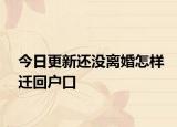今日更新还没离婚怎样迁回户口